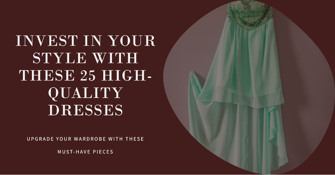25 Must-Have High Quality Dresses: Your Investment in Fashion